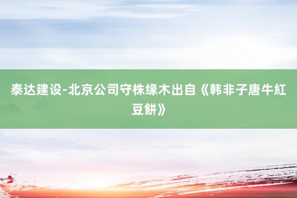 泰达建设-北京公司守株缘木出自《韩非子唐牛紅豆餅》