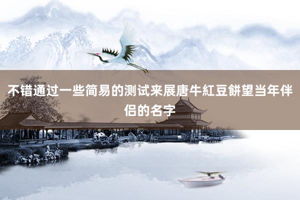 不错通过一些简易的测试来展唐牛紅豆餅望当年伴侣的名字