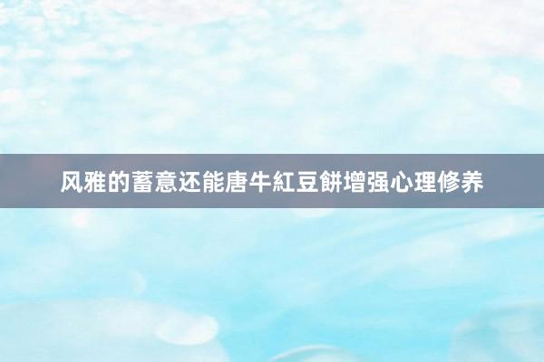 风雅的蓄意还能唐牛紅豆餅增强心理修养